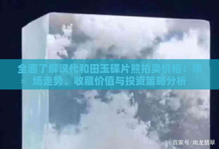 全面了解汉代和田玉碟片熊拍卖价格：市场走势、收藏价值与投资策略分析