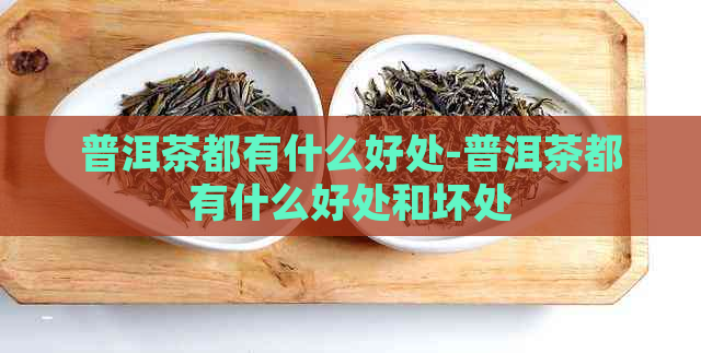 普洱茶都有什么好处-普洱茶都有什么好处和坏处