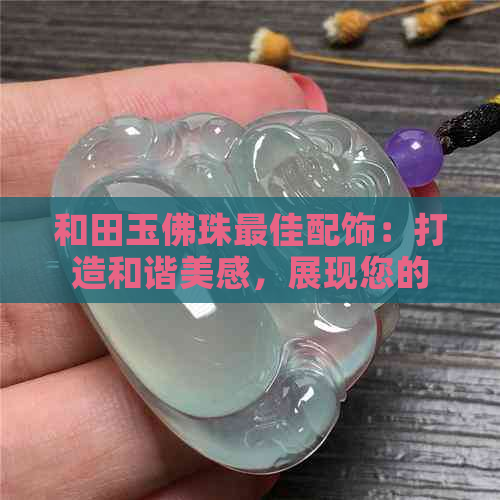 和田玉佛珠更佳配饰：打造和谐美感，展现您的优雅气质。