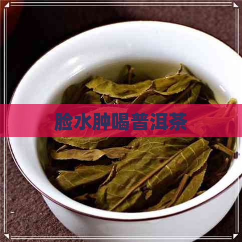 脸水肿喝普洱茶