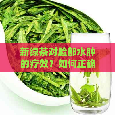 新绿茶对脸部水肿的疗效？如何正确饮用以达到效果？