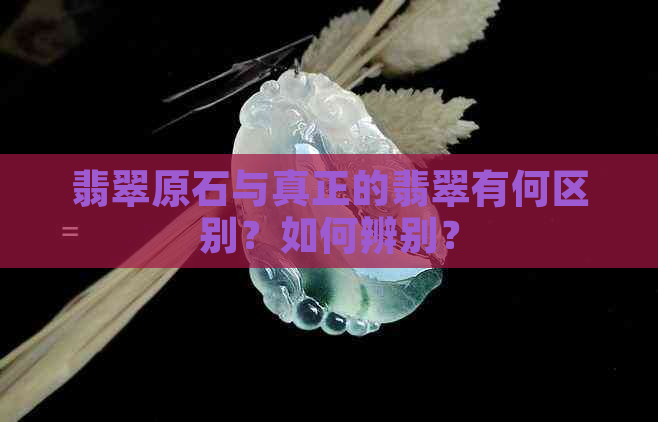 翡翠原石与真正的翡翠有何区别？如何辨别？