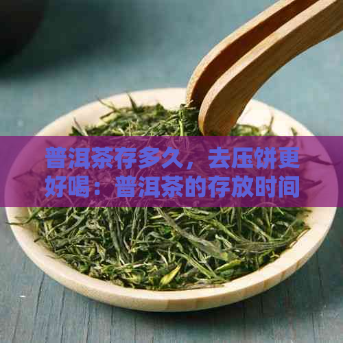 普洱茶存多久，去压饼更好喝：普洱茶的存放时间和是否压饼对口感的影响