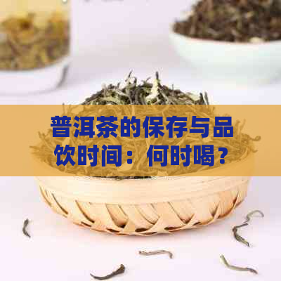 普洱茶的保存与品饮时间：何时喝？