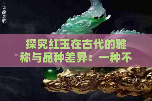 探究红玉在古代的雅称与品种差异：一种不同于翡翠的红色宝石别称解析