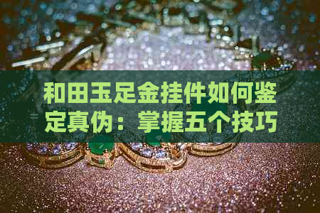 和田玉足金挂件如何鉴定真伪：掌握五个技巧，轻松鉴别真假！