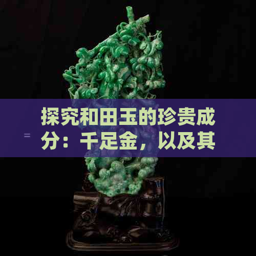 探究和田玉的珍贵成分：千足金，以及其在文化中的象征意义