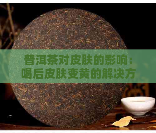 普洱茶对皮肤的影响：喝后皮肤变黄的解决方法和预防措