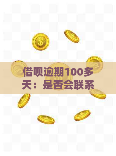 借呗逾期100多天：是否会联系家人？如何处理逾期款项及后果？