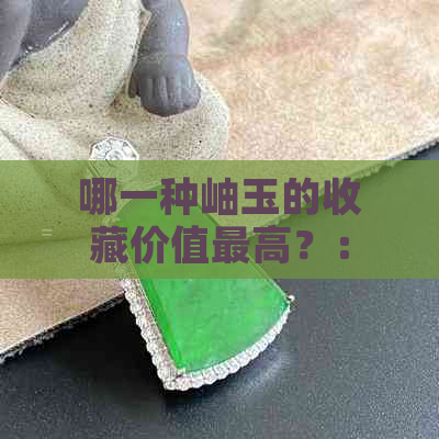 哪一种岫玉的收藏价值更高？： 权威指南与投资建议