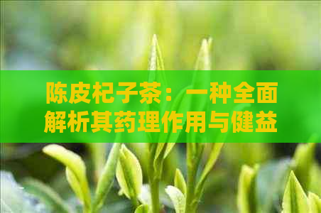 陈皮杞子茶：一种全面解析其药理作用与健益处的独特茶饮