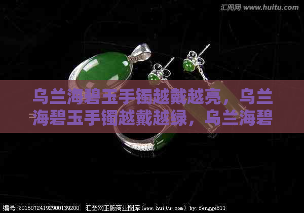 乌兰海碧玉手镯越戴越亮，乌兰海碧玉手镯越戴越绿，乌兰海碧玉手镯哪种好？