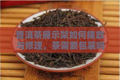 普洱茶展示架如何摆放与修理，茶需要包装吗？