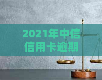 2021年中信信用卡逾期政策详解：如何处理逾期款项、利息及影响？