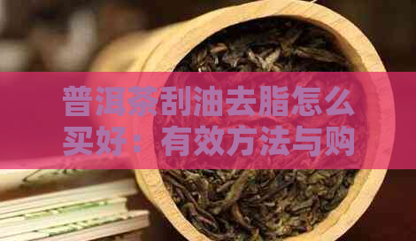 普洱茶刮油去脂怎么买好：有效方法与购买指南