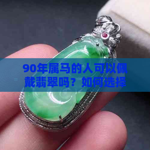 90年属马的人可以佩戴翡翠吗？如何选择和保养翡翠饰品？