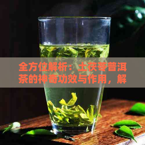 全方位解析：土茯苓普洱茶的神奇功效与作用，解答你的所有疑问