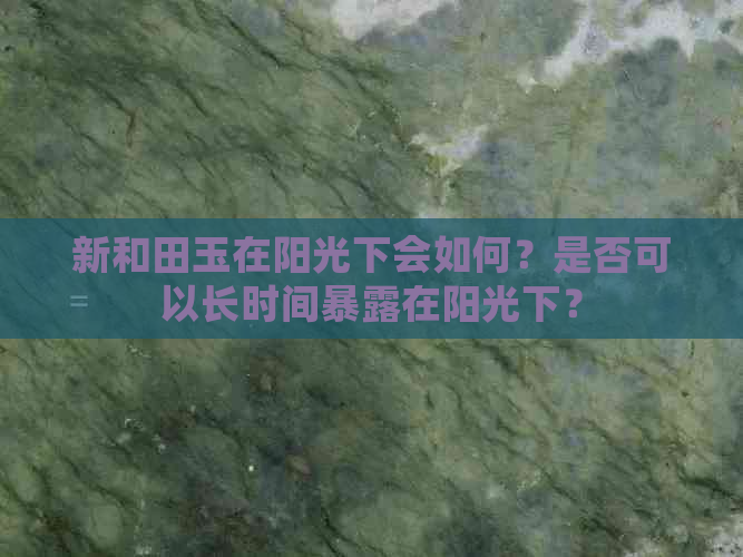 新和田玉在阳光下会如何？是否可以长时间暴露在阳光下？