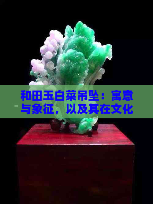 和田玉白菜吊坠：寓意与象征，以及其在文化传承中的价值