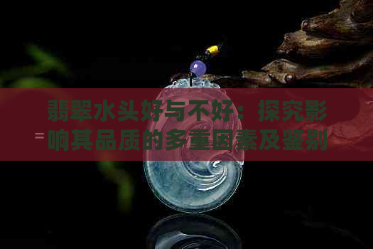 翡翠水头好与不好：探究影响其品质的多重因素及鉴别方法，让你购买更明智