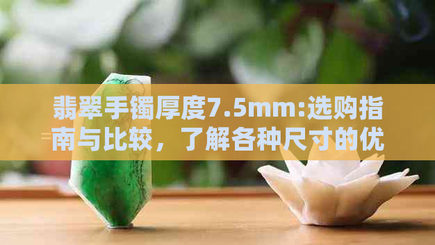 翡翠手镯厚度7.5mm:选购指南与比较，了解各种尺寸的优缺点