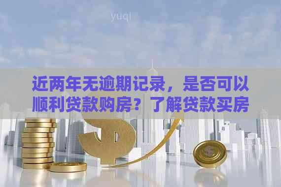 近两年无逾期记录，是否可以顺利贷款购房？了解贷款买房的关键因素和流程