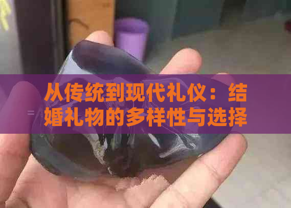 从传统到现代礼仪：结婚礼物的多样性与选择建议，包括玉手镯是否合适？