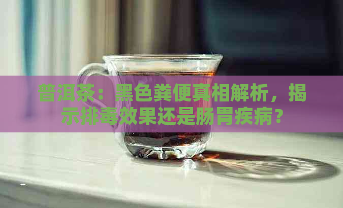 普洱茶：黑色粪便真相解析，揭示排效果还是肠胃疾病？