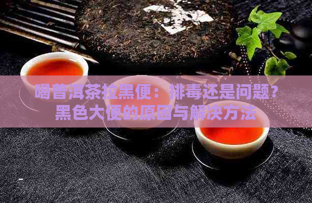 喝普洱茶拉黑便：排还是问题？黑色大便的原因与解决方法