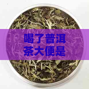 喝了普洱茶大便是黑的，这是怎么回事？自从喝了普洱茶后，大便变成了黑色。