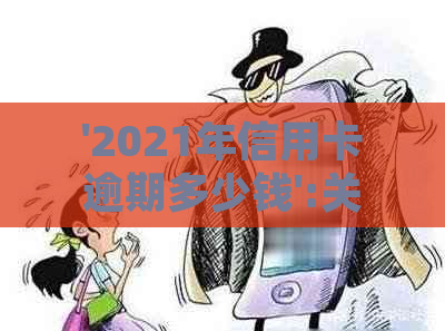 '2021年信用卡逾期多少钱':关于逾期金额、法律后果和起诉标准的解答