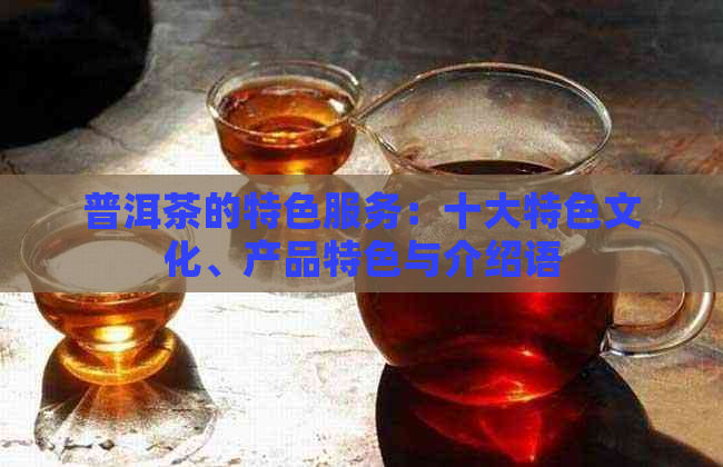 普洱茶的特色服务：十大特色文化、产品特色与介绍语