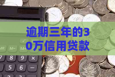 逾期三年的30万信用贷款最可能变成多少钱？不还款的长期影响和解决方案