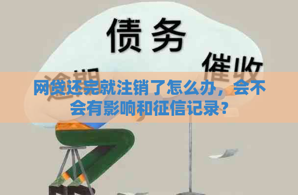 网贷还完就注销了怎么办，会不会有影响和记录？