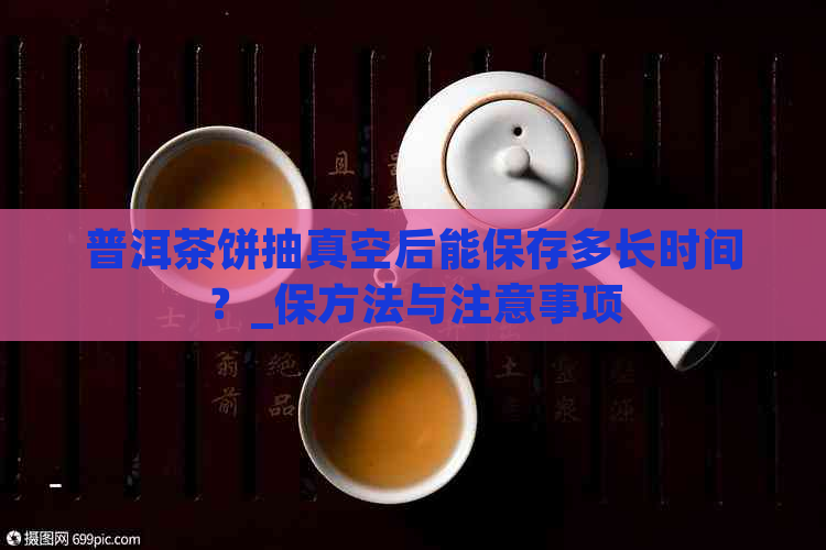 普洱茶饼抽真空后能保存多长时间？_保方法与注意事项