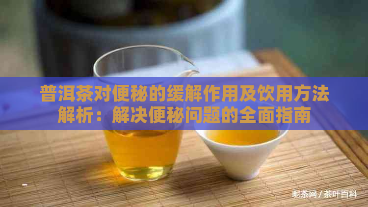 普洱茶对便秘的缓解作用及饮用方法解析：解决便秘问题的全面指南