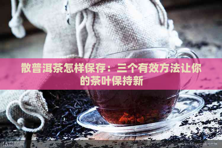 散普洱茶怎样保存：三个有效方法让你的茶叶保持新