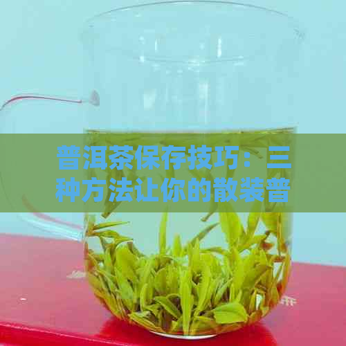 普洱茶保存技巧：三种方法让你的散装普洱茶保持新，告别劣质茶叶