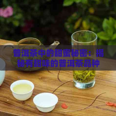 普洱茶中的甜蜜秘密：揭秘有甜味的普洱茶品种及相关特点