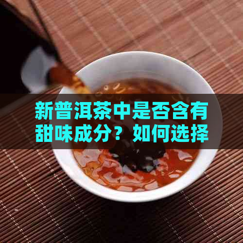 新普洱茶中是否含有甜味成分？如何选择口感适宜的普洱茶？