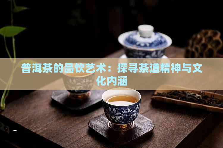 普洱茶的品饮艺术：探寻茶道精神与文化内涵