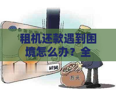 租机还款遇到困境怎么办？全面协商还款策略和解决办法