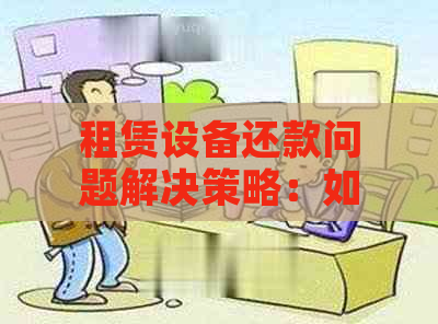 租赁设备还款问题解决策略：如何在纠纷中协商退款