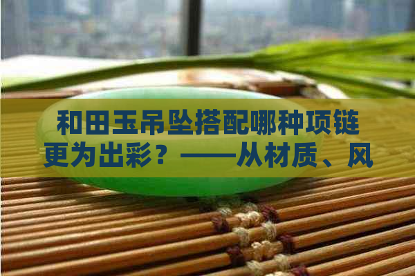 和田玉吊坠搭配哪种项链更为出彩？——从材质、风格和个人气质出发