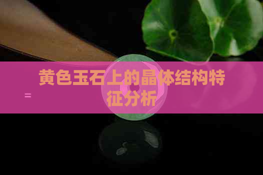 黄色玉石上的晶体结构特征分析