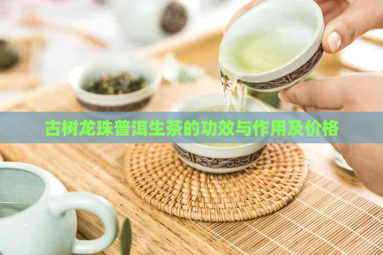 古树龙珠普洱生茶的功效与作用及价格