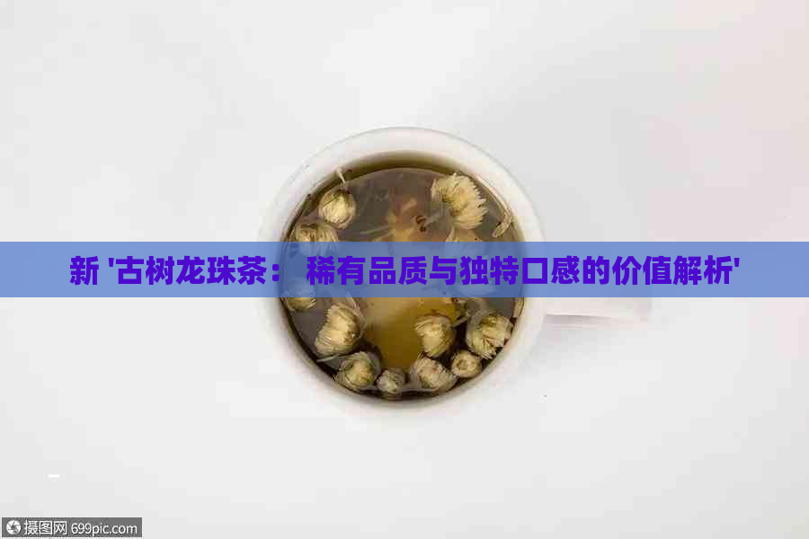 新 '古树龙珠茶： 稀有品质与独特口感的价值解析'