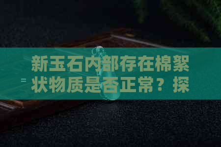 新玉石内部存在棉絮状物质是否正常？探讨影响因素及解决方法