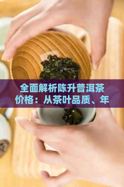 全面解析陈升普洱茶价格：从茶叶品质、年份、种类到市场行情的详细解答