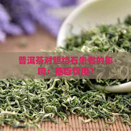 普洱茶对胆结石患者的影响：能否饮用？